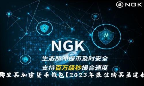 去哪里买加密货币钱包？2023年最佳购买渠道推荐