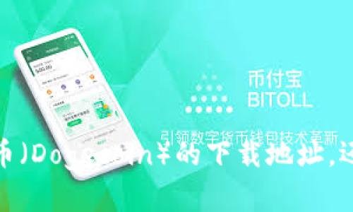 在您的问题中，请确认您希望我提供的是有关狗狗币（Dogecoin）的下载地址，还是关于如何购买或使用狗狗币的相关信息和指导！